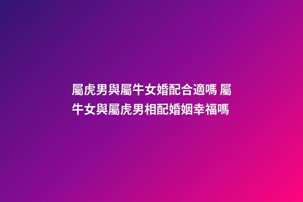 屬虎男與屬牛女婚配合適嗎 屬牛女與屬虎男相配婚姻幸福嗎-第1張-觀點-玄機派